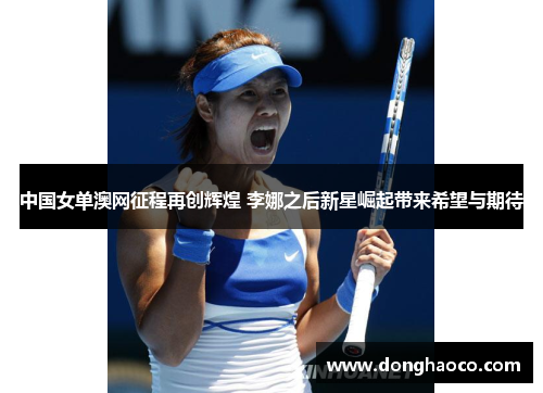 中国女单澳网征程再创辉煌 李娜之后新星崛起带来希望与期待