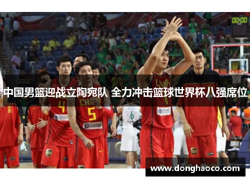 中国男篮迎战立陶宛队 全力冲击篮球世界杯八强席位