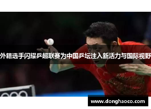 外籍选手闪耀乒超联赛为中国乒坛注入新活力与国际视野