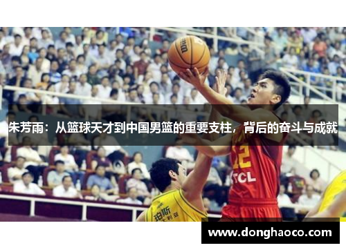 朱芳雨：从篮球天才到中国男篮的重要支柱，背后的奋斗与成就
